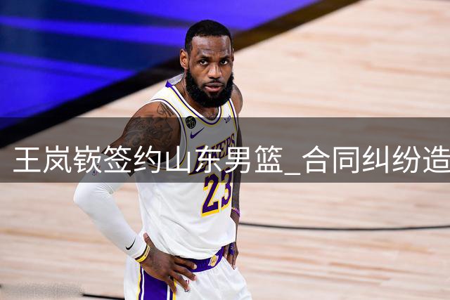 王岚嵚签约山东男篮 合同纠纷造成经济让步